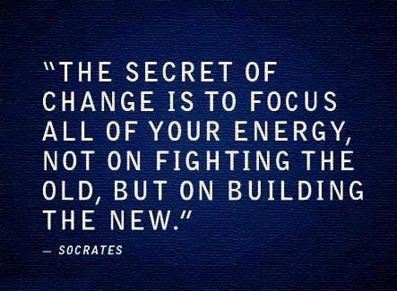 Socrates Quotes The secret of change is to focus all of your energy, not on fighting the old, but on building the new.